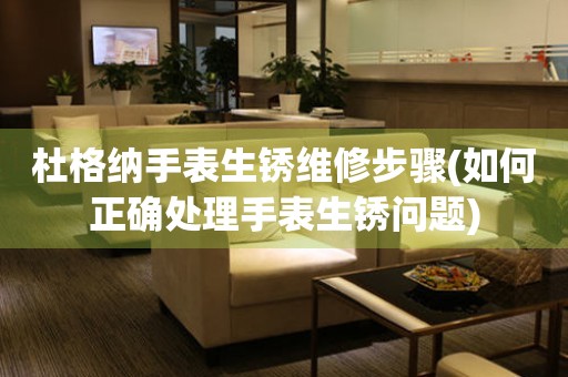 杜格納手表生銹維修步驟(如何正確處理手表生銹問題)