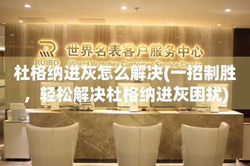 杜格納進(jìn)灰怎么解決(一招制勝，輕松解決杜格納進(jìn)灰困擾)