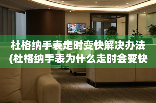 杜格納手表走時變快解決辦法(杜格納手表為什么走時會變快？如何解決杜格納手表走時變快的問題？)