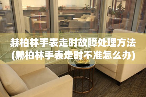 赫柏林手表走時故障處理方法(赫柏林手表走時不準(zhǔn)怎么辦)