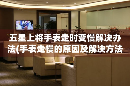 五星上將手表走時(shí)變慢解決辦法(手表走慢的原因及解決方法)