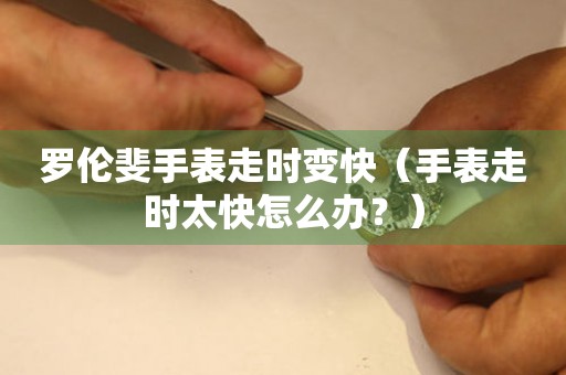 羅倫斐手表走時(shí)變快（手表走時(shí)太快怎么辦？）