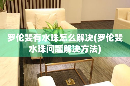 羅倫斐有水珠怎么解決(羅倫斐水珠問題解決方法)
