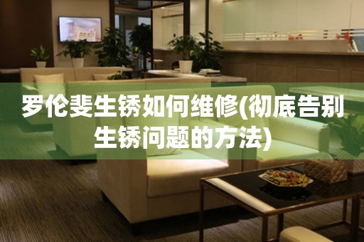 羅倫斐生銹如何維修(徹底告別生銹問題的方法)