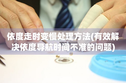 依度走時(shí)變慢處理方法(有效解決依度導(dǎo)航時(shí)間不準(zhǔn)的問(wèn)題)