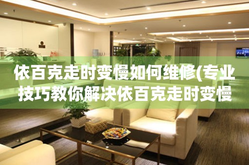 依百克走時(shí)變慢如何維修(專業(yè)技巧教你解決依百克走時(shí)變慢的問題)
