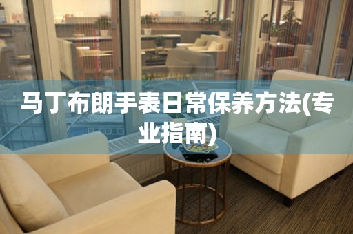 馬丁布朗手表日常保養(yǎng)方法(專業(yè)指南)