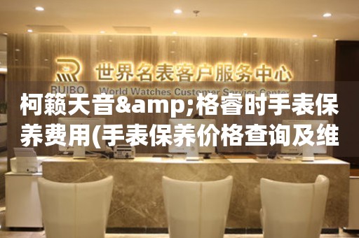 柯籟天音&格睿時手表保養(yǎng)費(fèi)用(手表保養(yǎng)價格查詢及維修費(fèi)用對比)