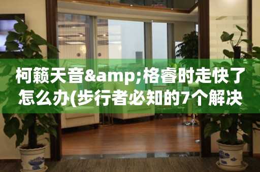 柯籟天音&格睿時走快了怎么辦(步行者必知的7個解決方法)