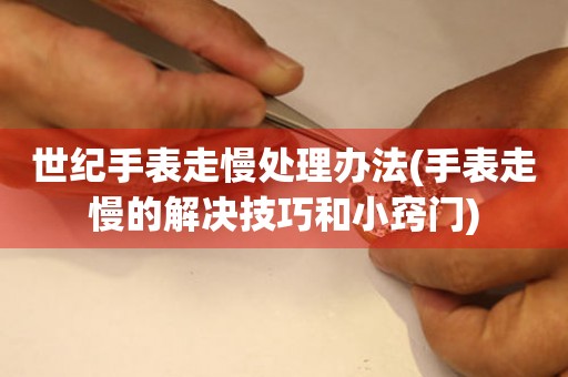 世紀(jì)手表走慢處理辦法(手表走慢的解決技巧和小竅門(mén))