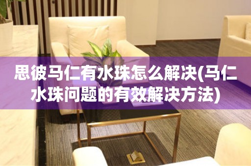 思彼馬仁有水珠怎么解決(馬仁水珠問題的有效解決方法)