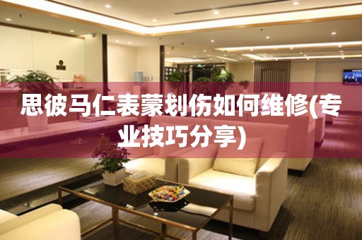 思彼馬仁表蒙劃傷如何維修(專業(yè)技巧分享)