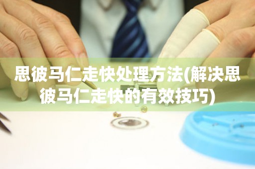 思彼馬仁走快處理方法(解決思彼馬仁走快的有效技巧)