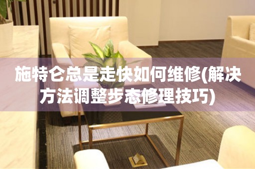 施特侖總是走快如何維修(解決方法調(diào)整步態(tài)修理技巧)