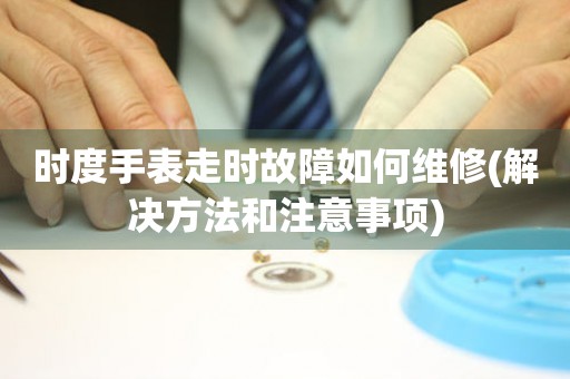 時度手表走時故障如何維修(解決方法和注意事項)