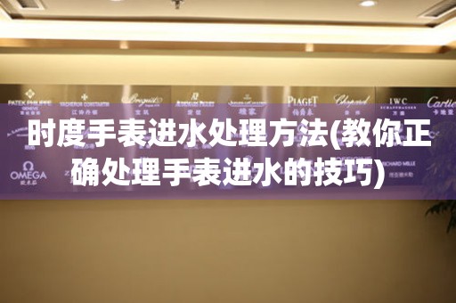 時度手表進水處理方法(教你正確處理手表進水的技巧)