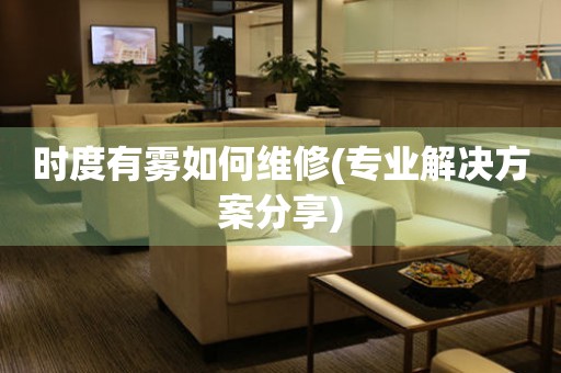 時度有霧如何維修(專業(yè)解決方案分享)