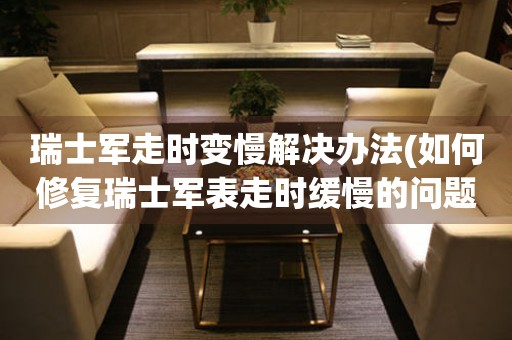 瑞士軍走時(shí)變慢解決辦法(如何修復(fù)瑞士軍表走時(shí)緩慢的問(wèn)題)