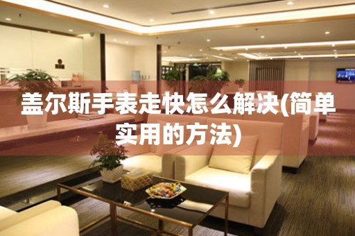 蓋爾斯手表走快怎么解決(簡單實用的方法)