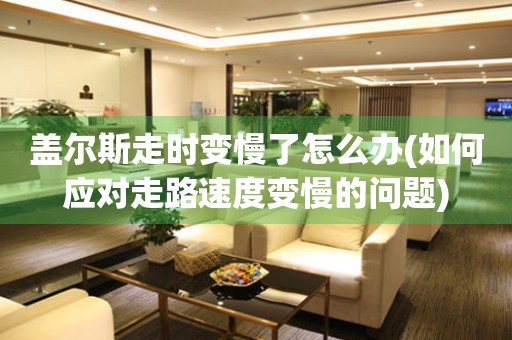 蓋爾斯走時變慢了怎么辦(如何應對走路速度變慢的問題)