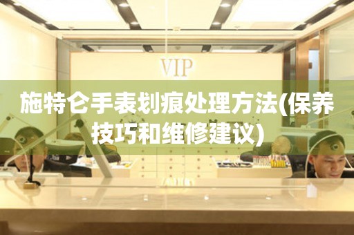 施特侖手表劃痕處理方法(保養(yǎng)技巧和維修建議)