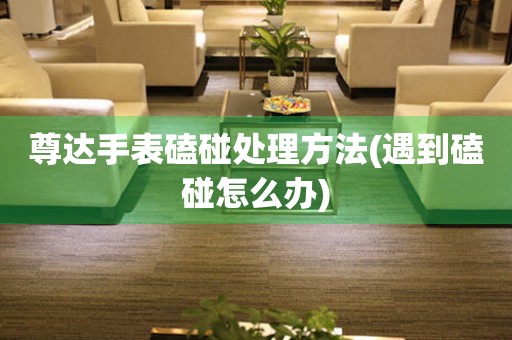 尊達手表磕碰處理方法(遇到磕碰怎么辦)