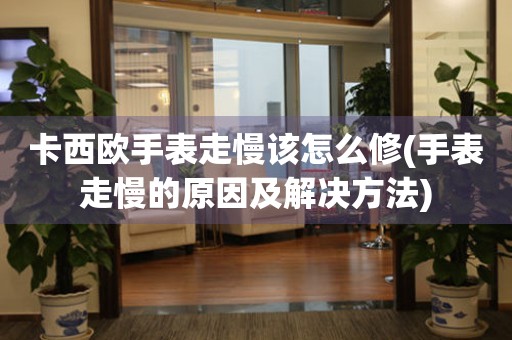 卡西歐手表走慢該怎么修(手表走慢的原因及解決方法)