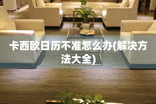 卡西歐日歷不準(zhǔn)怎么辦(解決方法大全)