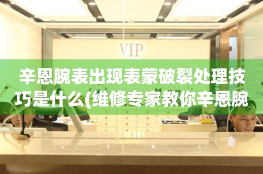 辛恩腕表出現(xiàn)表蒙破裂處理技巧是什么(維修專(zhuān)家教你辛恩腕表表蒙破裂的修復(fù)方法)