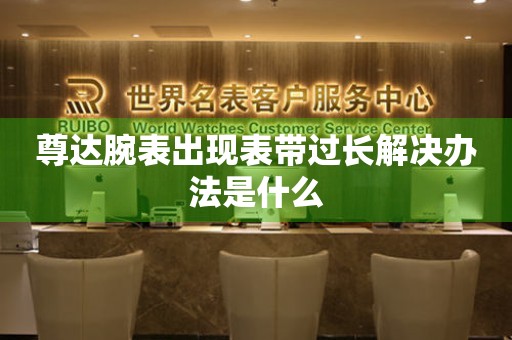 尊達腕表出現(xiàn)表帶過長解決辦法是什么
