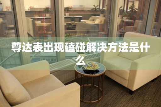 尊達表出現(xiàn)磕碰解決方法是什么