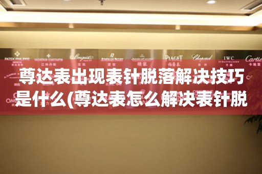 尊達表出現(xiàn)表針脫落解決技巧是什么(尊達表怎么解決表針脫落問題)