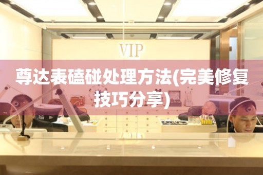尊達表磕碰處理方法(完美修復技巧分享)