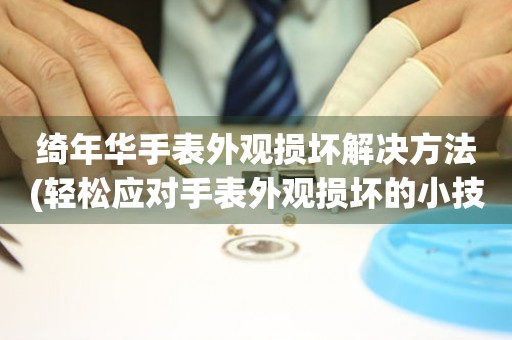 綺年華手表外觀損壞解決方法(輕松應(yīng)對手表外觀損壞的小技巧)