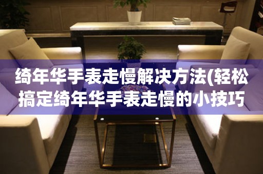 綺年華手表走慢解決方法(輕松搞定綺年華手表走慢的小技巧)