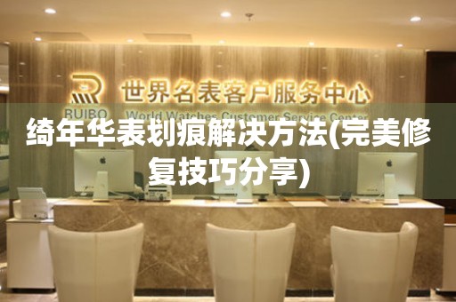 綺年華表劃痕解決方法(完美修復(fù)技巧分享)