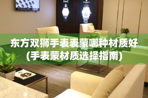 東方雙獅手表表蒙哪種材質(zhì)好(手表蒙材質(zhì)選擇指南)