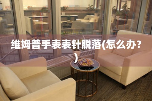 維姆普手表表針脫落(怎么辦？)
