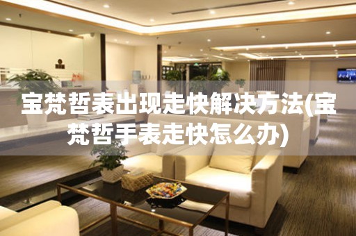 寶梵哲表出現(xiàn)走快解決方法(寶梵哲手表走快怎么辦)