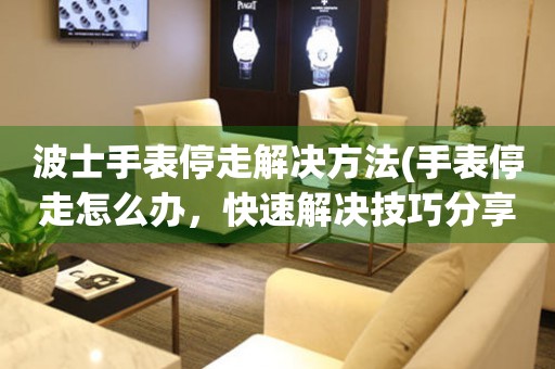 波士手表停走解決方法(手表停走怎么辦，快速解決技巧分享)