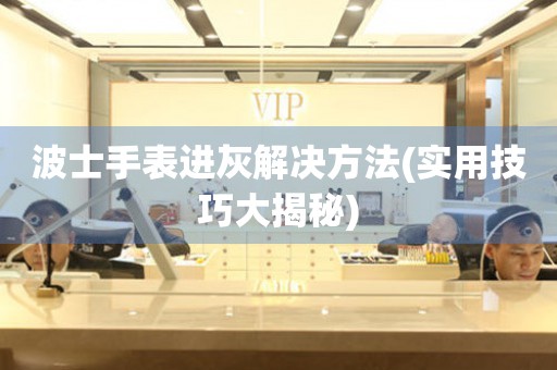 波士手表進灰解決方法(實用技巧大揭秘)