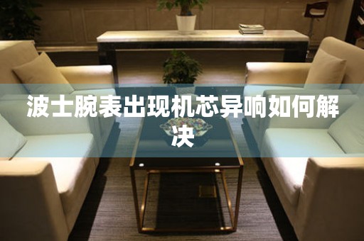 波士腕表出現(xiàn)機芯異響如何解決