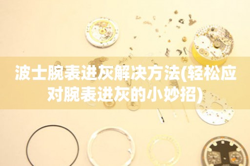 波士腕表進灰解決方法(輕松應(yīng)對腕表進灰的小妙招)