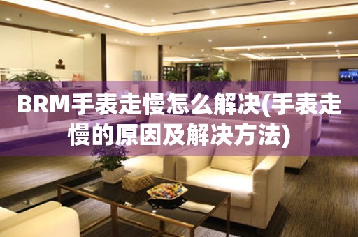 BRM手表走慢怎么解決(手表走慢的原因及解決方法)