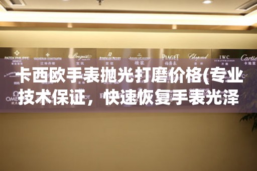 卡西歐手表拋光打磨價(jià)格(專業(yè)技術(shù)保證，快速恢復(fù)手表光澤)