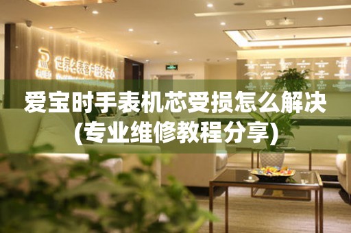 愛寶時手表機芯受損怎么解決(專業(yè)維修教程分享)
