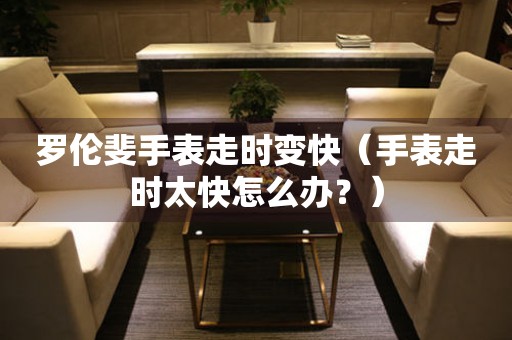 羅倫斐手表走時(shí)變快（手表走時(shí)太快怎么辦？）