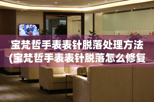 寶梵哲手表表針脫落處理方法(寶梵哲手表表針脫落怎么修復(fù))