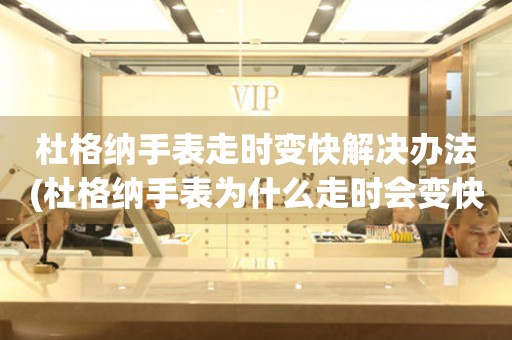 杜格納手表走時變快解決辦法(杜格納手表為什么走時會變快？如何解決杜格納手表走時變快的問題？)