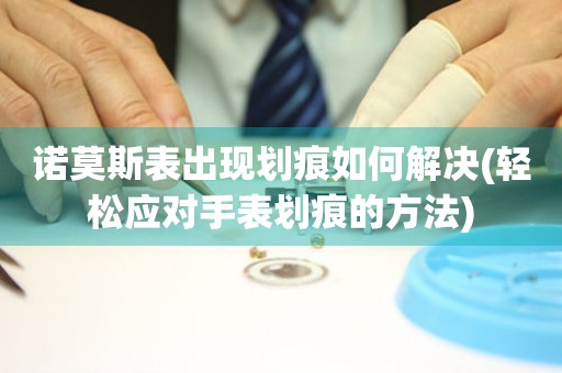 諾莫斯表出現(xiàn)劃痕如何解決(輕松應(yīng)對手表劃痕的方法)